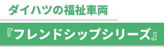 ダイハツの福祉車両『フレンドシップシリーズ』